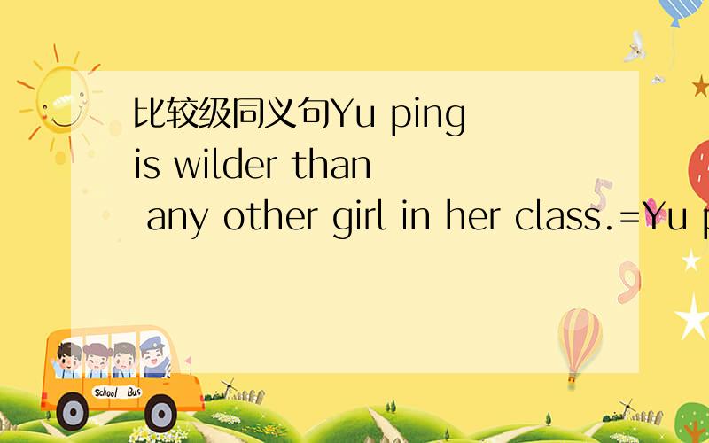 比较级同义句Yu ping is wilder than any other girl in her class.=Yu ping is the ____ ____ all the girls in her class.