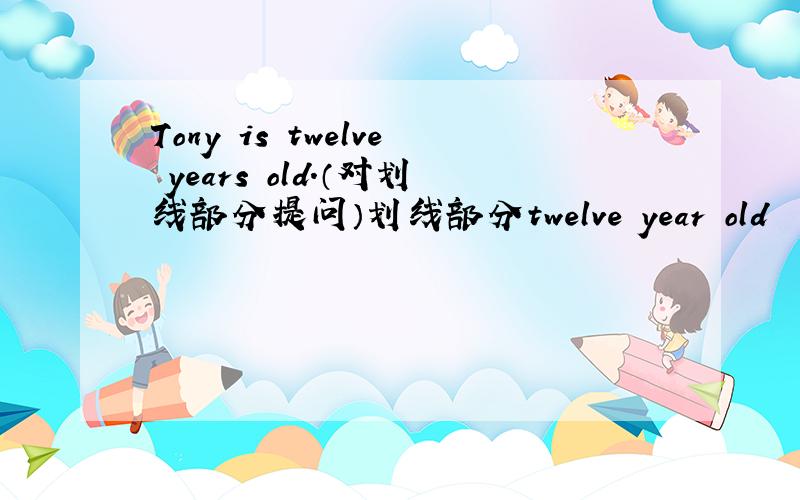 Tony is twelve years old.（对划线部分提问）划线部分twelve year old