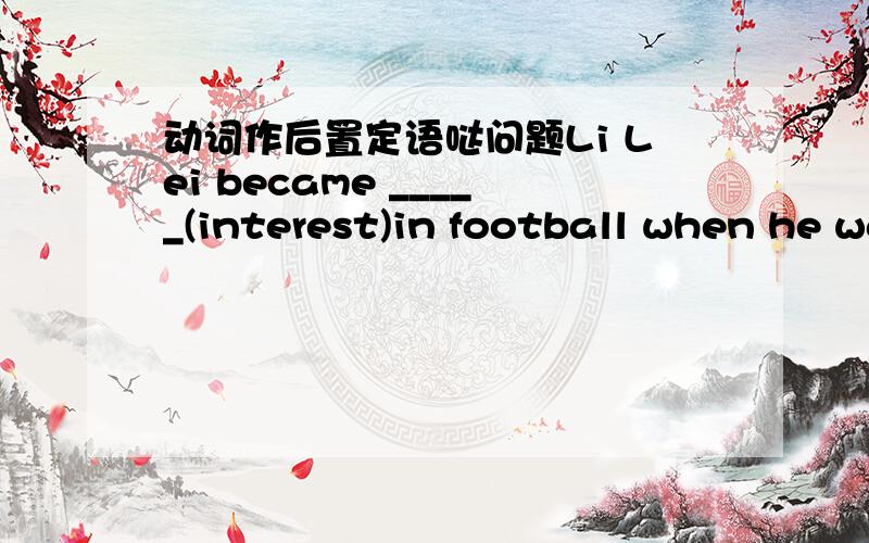 动词作后置定语哒问题Li Lei became _____(interest)in football when he was four.为什么不填interesting` 讲详细一点哈`我很笨的