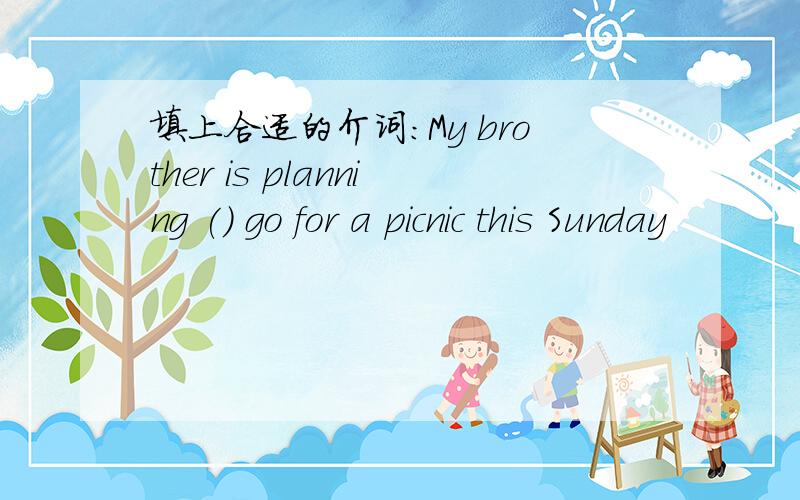 填上合适的介词:My brother is planning () go for a picnic this Sunday