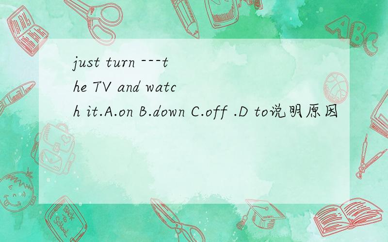 just turn ---the TV and watch it.A.on B.down C.off .D to说明原因