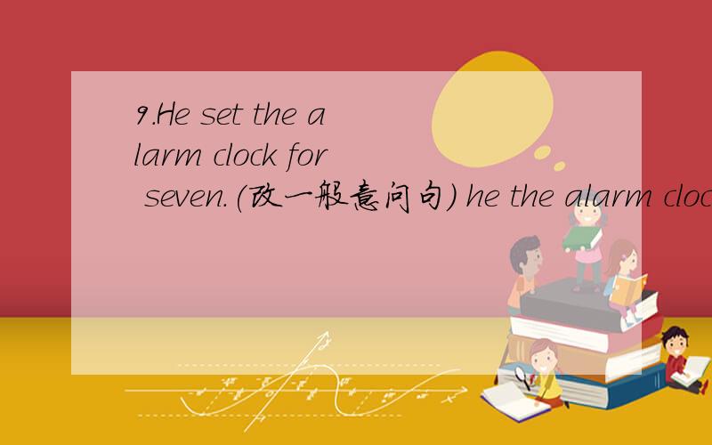 9.He set the alarm clock for seven.(改一般意问句) he the alarm clock for seven?