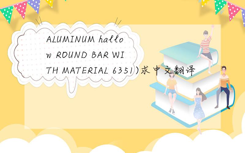 ALUMINUM hallow ROUND BAR WITH MATERIAL 6351)求中文翻译
