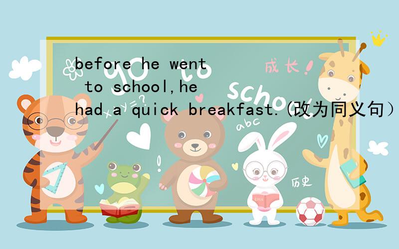 before he went to school,he had a quick breakfast.(改为同义句） before _______ to school,he had a