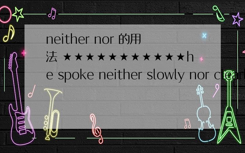 neither nor 的用法 ★★★★★★★★★★★he spoke neither slowly nor clearly 改成：he spoke （English） neither slowly nor clearly