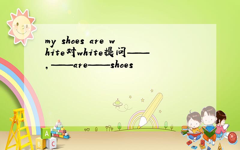 my shoes are white对white提问——,——are——shoes