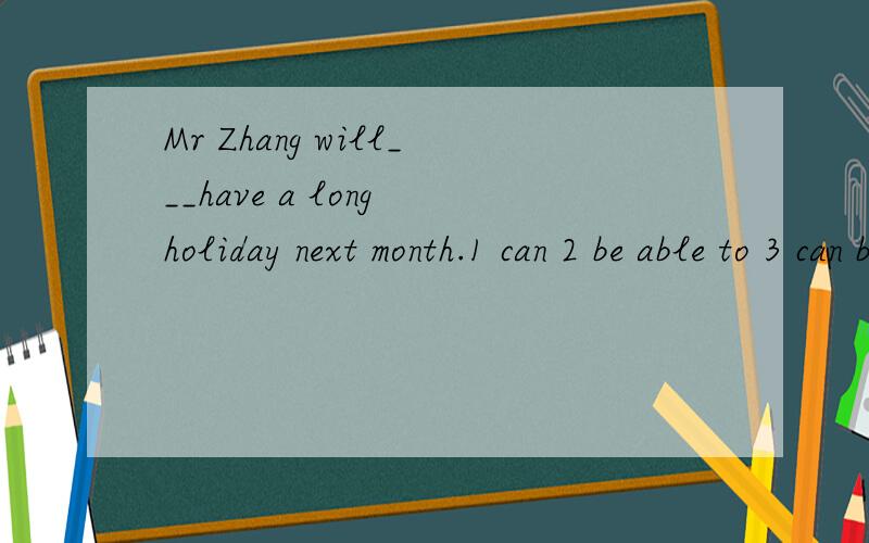Mr Zhang will___have a long holiday next month.1 can 2 be able to 3 can be able to请问选择哪一个,及分别说出每个为什么对与错
