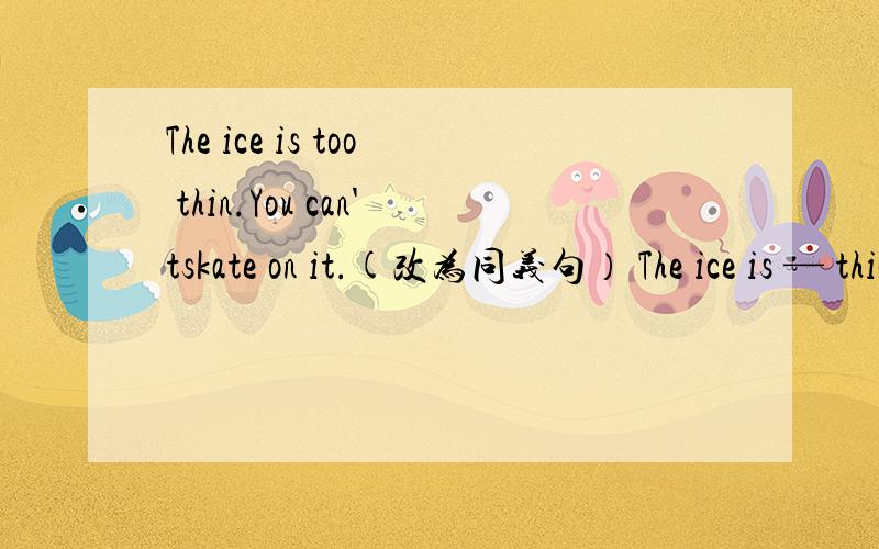 The ice is too thin.You can'tskate on it.(改为同义句） The ice is — thick — for you to skate on