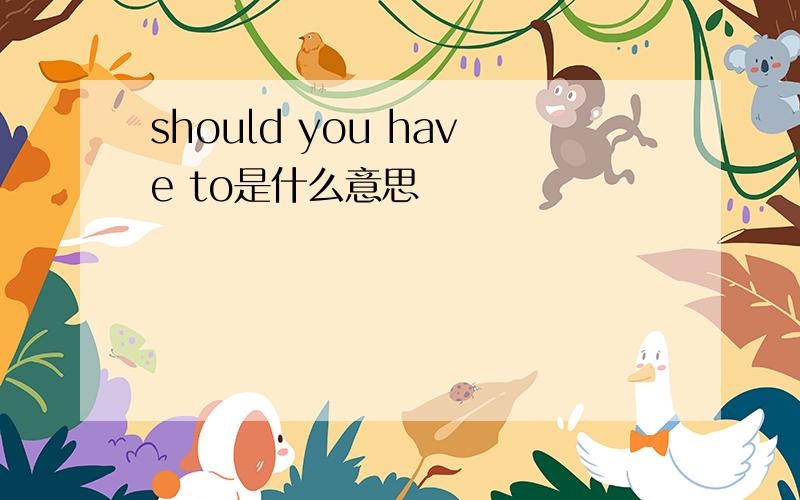 should you have to是什么意思