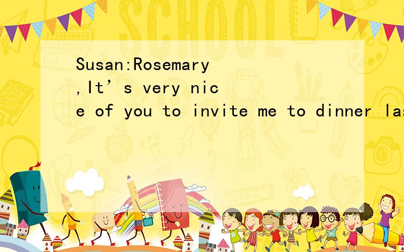 Susan:Rosemary,It’s very nice of you to invite me to dinner last night.Thank you very much.Rosemary :_____[a] No need to thank me .[b] You are welcome [c]You are very nice ,too [d] you are welcome at my home应该选择哪个答案?