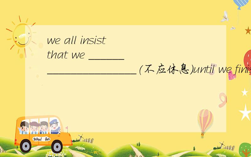 we all insist that we _____________________(不应休息）until we finish the work