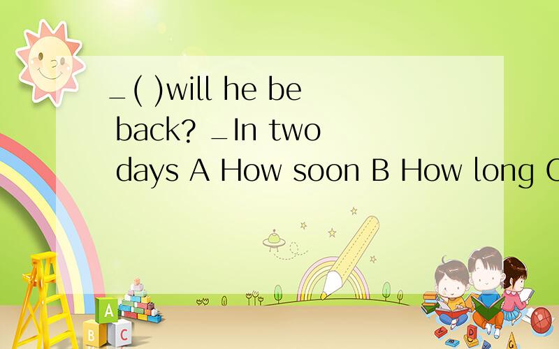 _( )will he be back? _In two days A How soon B How long C How often D How many说明你选择的理由  并解释In two days中In的意思