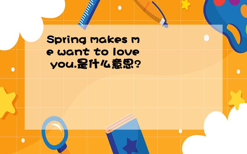 Spring makes me want to love you.是什么意思?