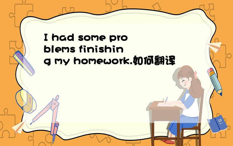 I had some problems finishing my homework.如何翻译