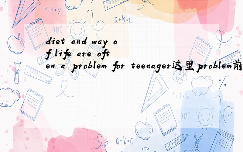 diet and way of life are often a problem for teenager这里problem前为什么用a如题,望详解