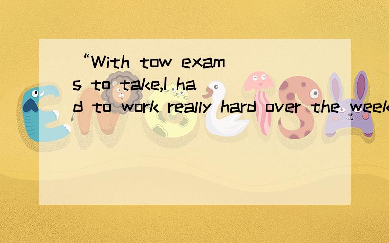 “With tow exams to take,I had to work really hard over the weekend.