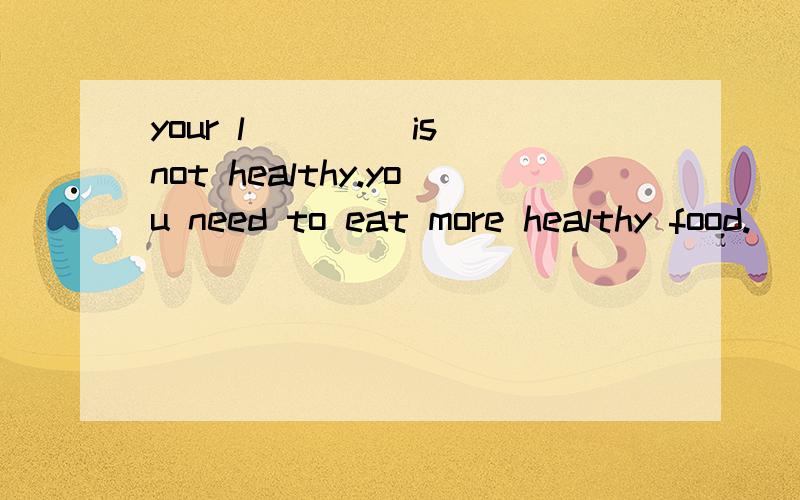 your l____ is not healthy.you need to eat more healthy food.