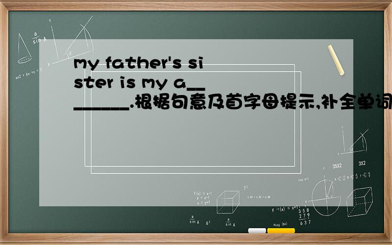 my father's sister is my a________.根据句意及首字母提示,补全单词