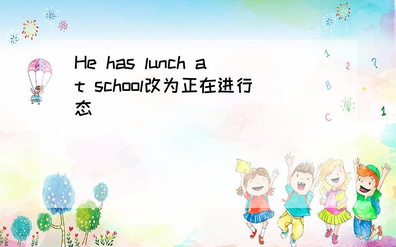 He has lunch at school改为正在进行态