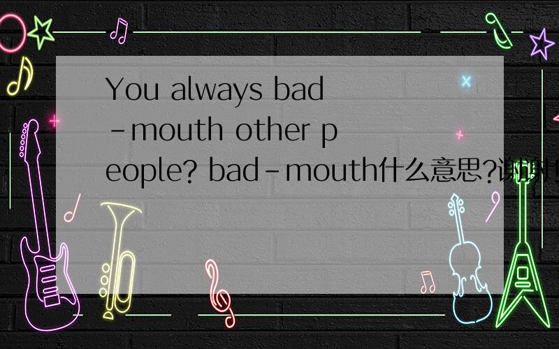 You always bad-mouth other people? bad-mouth什么意思?谢谢!