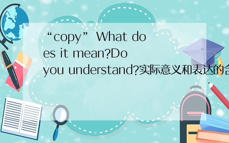 “copy” What does it mean?Do you understand?实际意义和表达的含义 很有深度看谁有内涵 有兴趣的朋友可以来试试