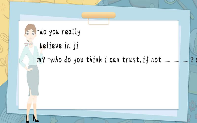 -do you really believe in jim?-who do you think i can trust,if not ___?a,he b,him那个对?为什么?