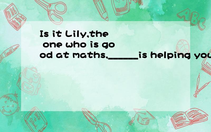 Is it Lily,the one who is good at maths,______is helping you with your studies?A.WhomB.ThatC.whichD./为什么选B 是什么从句?