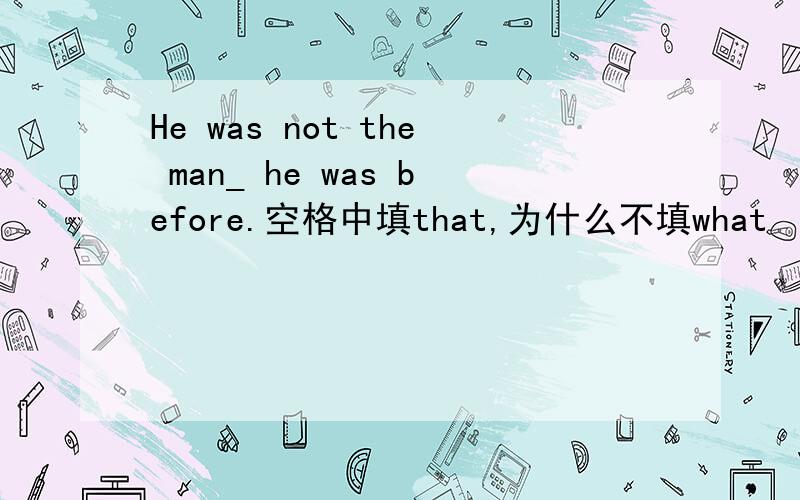 He was not the man_ he was before.空格中填that,为什么不填what
