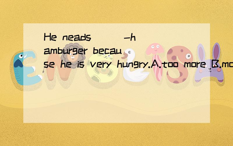 He neads ( )-hamburger because he is very hungry.A.too more B.more too C.other two D.too another