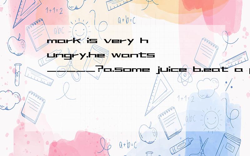 mark is very hungry.he wants_____?a.some juice b.eat a pizza c.to ear a pizza