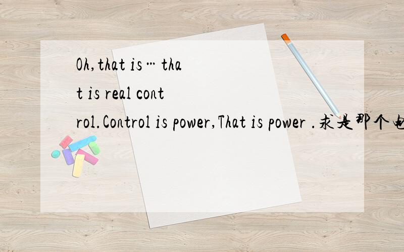 Oh,that is…that is real control.Control is power,That is power .求是那个电影的台词