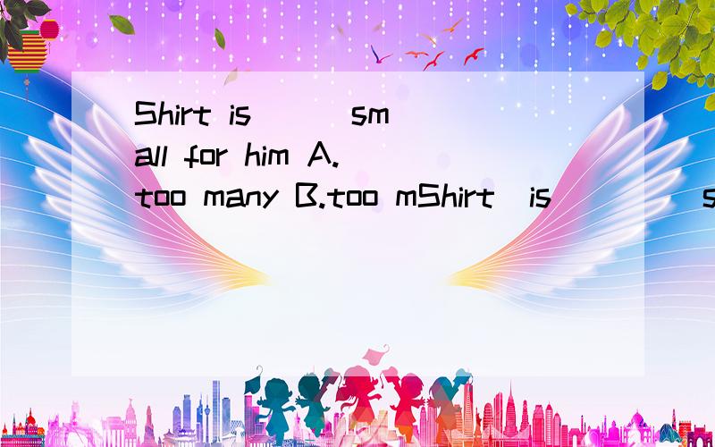 Shirt is ( )small for him A.too many B.too mShirt  is  (   )small for him A.too many  B.too much C.many tooD.much too