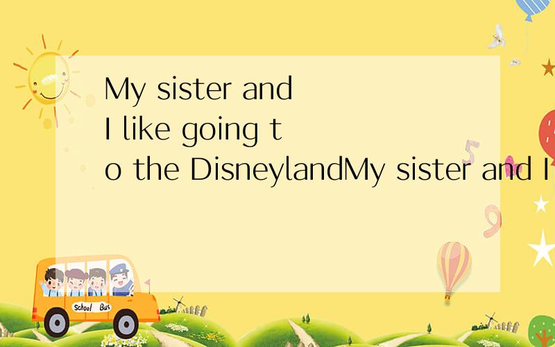 My sister and I like going to the DisneylandMy sister and I like going to the Disneyland（保持原句意思）My sister,_______ ________ _______ I likes going to Disneyland.- - 务必正确 - - 并求分析 -