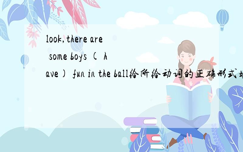 look,there are some boys ( have) fun in the ball给所给动词的正确形式填空