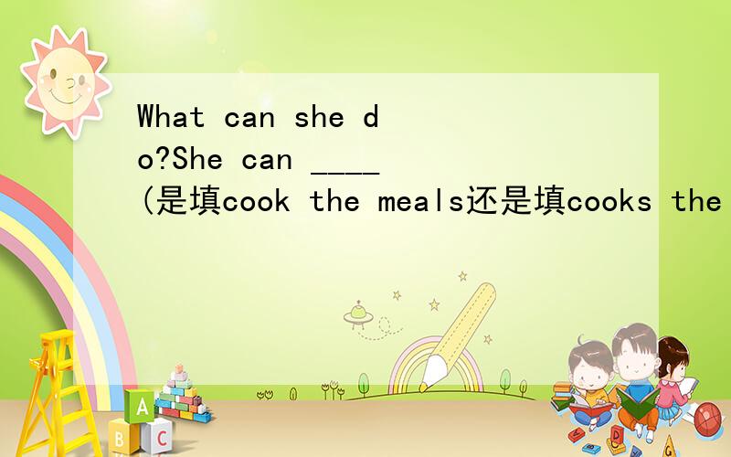 What can she do?She can ____(是填cook the meals还是填cooks the meals).