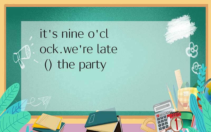 it's nine o'clock.we're late () the party