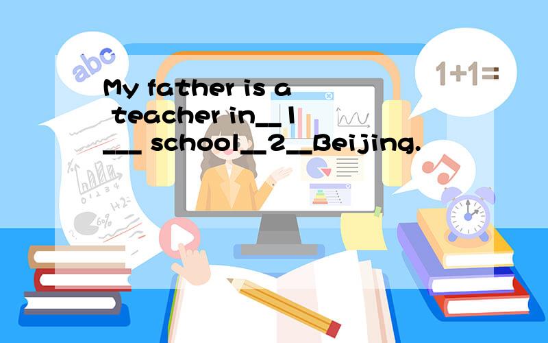 My father is a teacher in__1___ school__2__Beijing.
