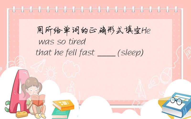 用所给单词的正确形式填空He was so tired that he fell fast ____(sleep)