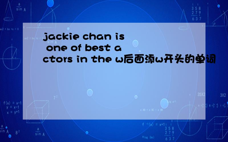 jackie chan is one of best actors in the w后面添w开头的单词