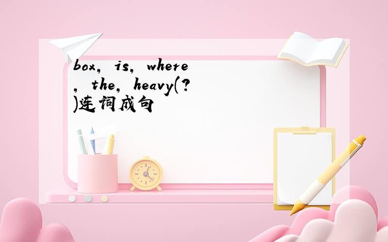 box, is, where, the, heavy(?)连词成句