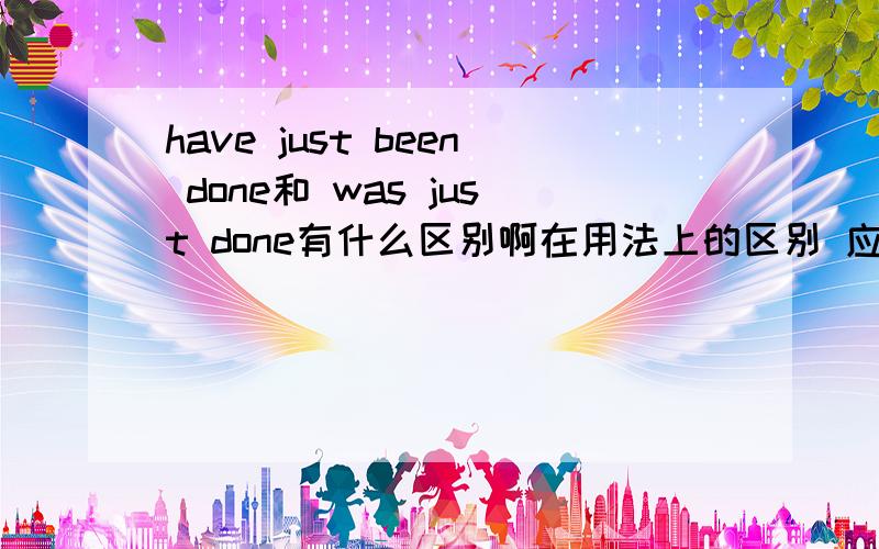 have just been done和 was just done有什么区别啊在用法上的区别 应该如何判断
