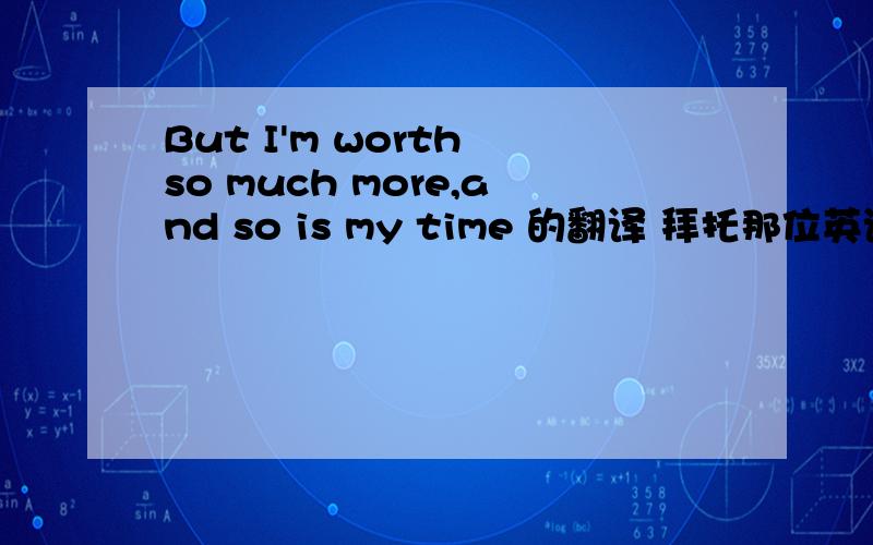 But I'm worth so much more,and so is my time 的翻译 拜托那位英语好的仁兄