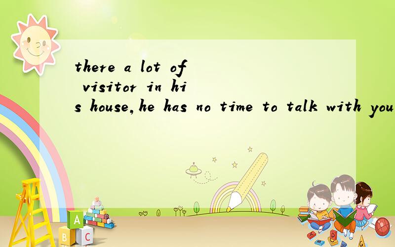 there a lot of visitor in his house,he has no time to talk with you.there a lot of visitor in his house,he has no time to talk with you.A.are B.being 为什么不选A?