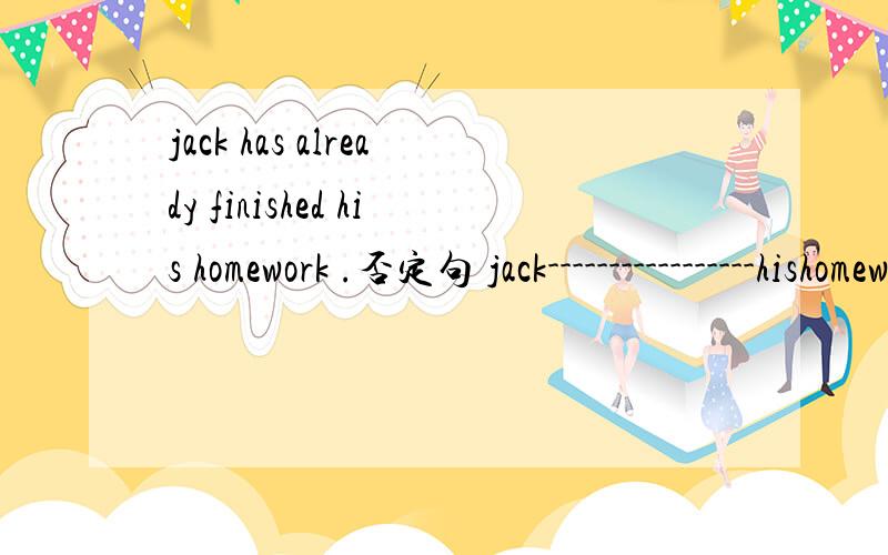 jack has already finished his homework .否定句 jack-----------------hishomework -----------