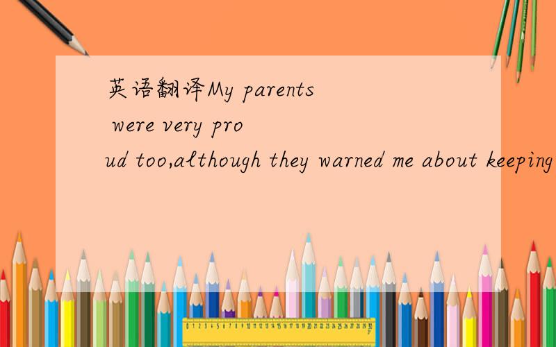 英语翻译My parents were very proud too,although they warned me about keeping my grades up and making sure I did all my homework every day.