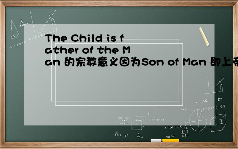 The Child is father of the Man 的宗教意义因为Son of Man 即上帝之子 且此处 Child 和Man 都大写 想知道此举究竟有何宗教意义