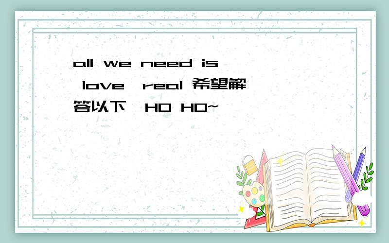all we need is love,real 希望解答以下`HO HO~