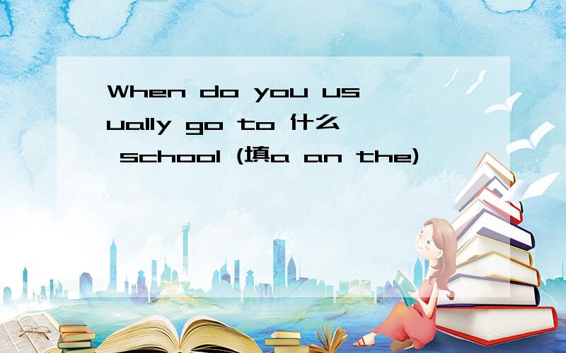 When do you usually go to 什么 school (填a an the)