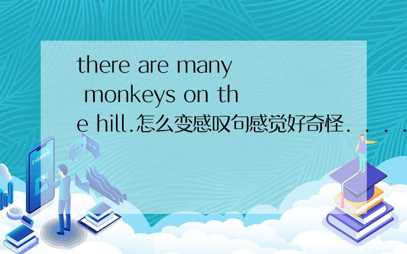 there are many monkeys on the hill.怎么变感叹句感觉好奇怪．．．．．．是用HOW 还是用What?