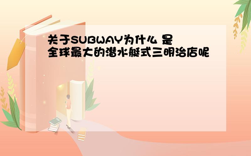 关于SUBWAY为什么 是 全球最大的潜水艇式三明治店呢